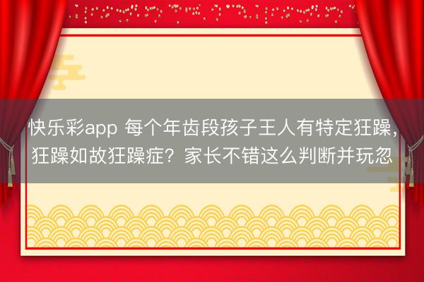快乐彩app 每个年齿段孩子王人有特定狂躁，狂躁如故狂躁症？