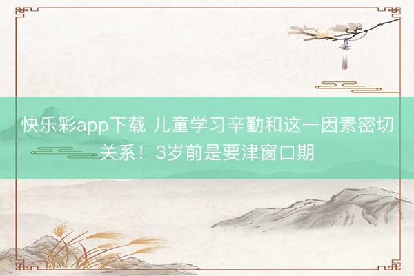 快乐彩app下载 儿童学习辛勤和这一因素密切关系！3岁前是要