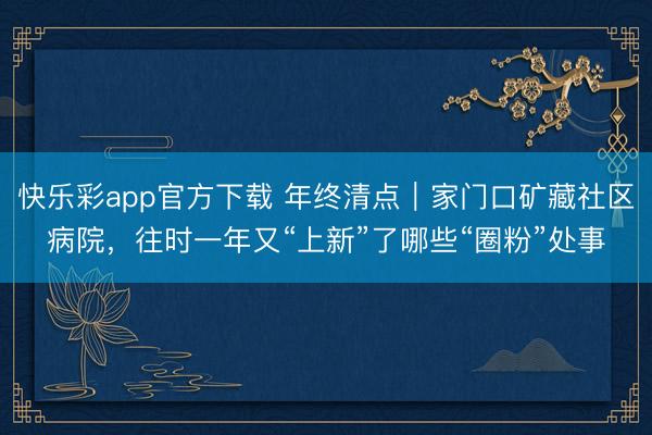 快乐彩app官方下载 年终清点｜家门口矿藏社区病院，往时一年