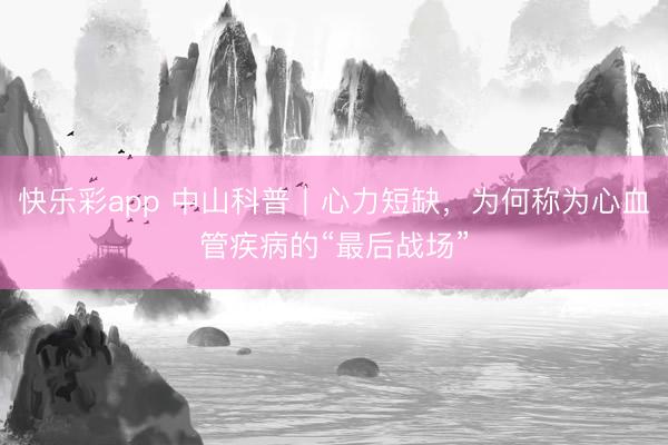 快乐彩app 中山科普｜心力短缺，为何称为心血管疾病的“最后战场”