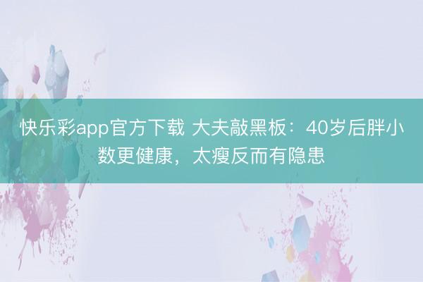 快乐彩app官方下载 大夫敲黑板：40岁后胖小数更健康，太瘦反而有隐患
