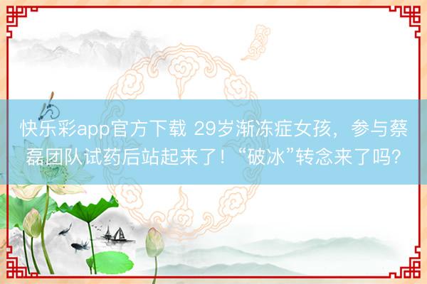 快乐彩app官方下载 29岁渐冻症女孩，参与蔡磊团队试药后站起来了！“破冰”转念来了吗？