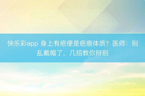 快乐彩app 身上有疤便是疤痕体质？医师：别乱戴帽了，几招教你辩别