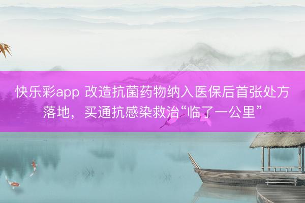 快乐彩app 改造抗菌药物纳入医保后首张处方落地，买通抗感染救治“临了一公里”