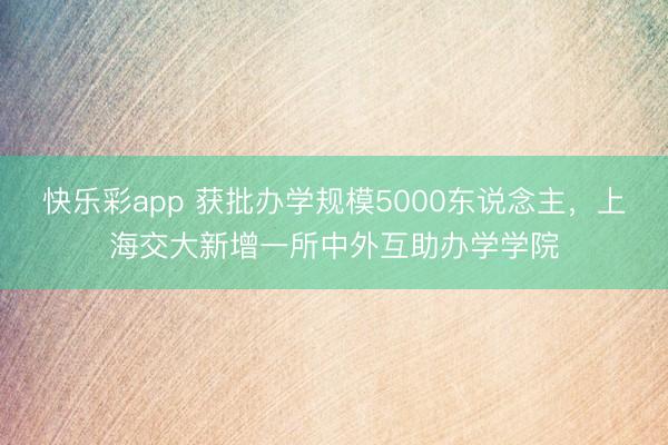 快乐彩app 获批办学规模5000东说念主，上海交大新增一所