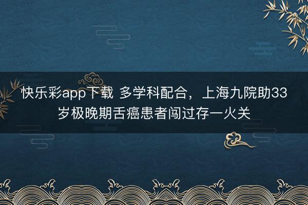 快乐彩app下载 多学科配合，上海九院助33岁极晚期舌癌患者