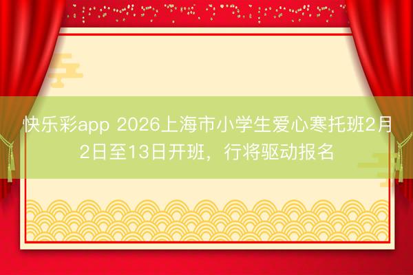 快乐彩app 2026上海市小学生爱心寒托班2月2日至13日开班，行将驱动报名