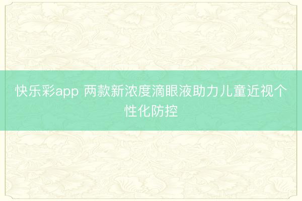 快乐彩app 两款新浓度滴眼液助力儿童近视个性化防控