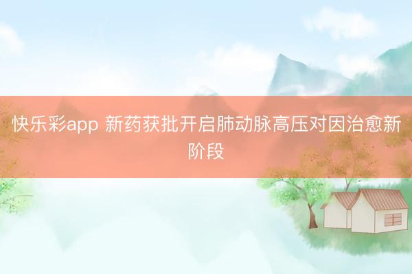 快乐彩app 新药获批开启肺动脉高压对因治愈新阶段