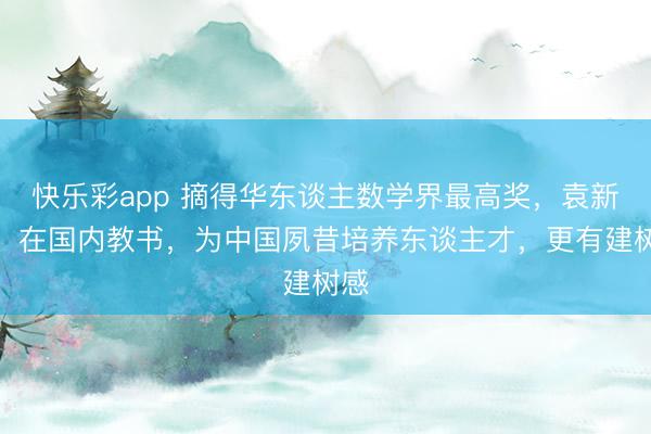 快乐彩app 摘得华东谈主数学界最高奖，袁新意：在国内教书，为中国夙昔培养东谈主才，更有建树感