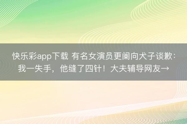 快乐彩app下载 有名女演员更阑向犬子谈歉：我一失手，他缝了四针！大夫辅导网友→