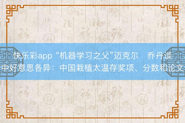 快乐彩app “机器学习之父”迈克尔・乔丹谈中好意思各异：中