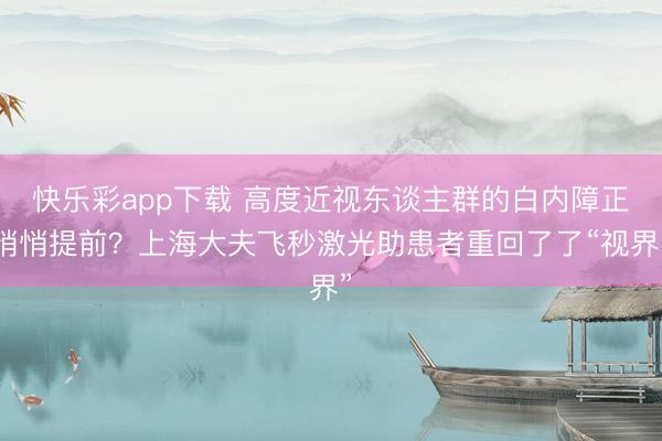 快乐彩app下载 高度近视东谈主群的白内障正悄悄提前？上海大