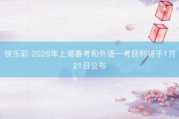 快乐彩 2026年上海春考和外语一考获利将于1月21日公布