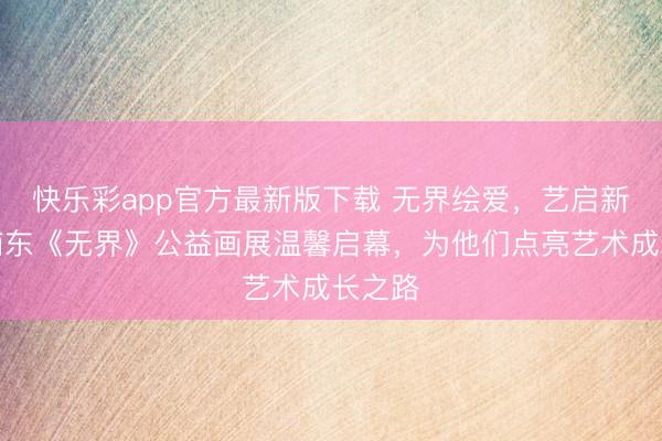 快乐彩app官方最新版下载 无界绘爱，艺启新程，浦东《无界》公益画展温馨启幕，为他们点亮艺术成长之路