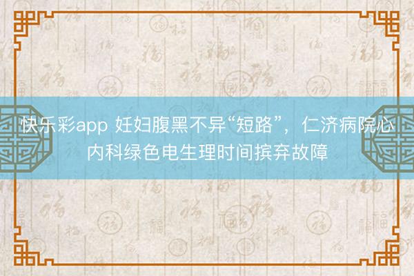 快乐彩app 妊妇腹黑不异“短路”，仁济病院心内科绿色电生理时间摈弃故障
