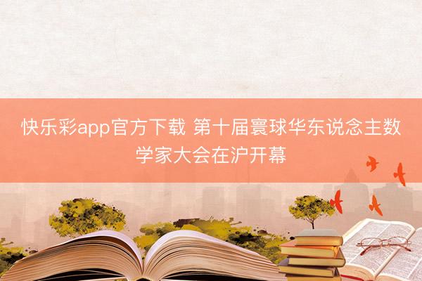 快乐彩app官方下载 第十届寰球华东说念主数学家大会在沪开幕