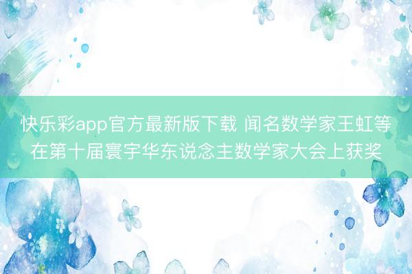 快乐彩app官方最新版下载 闻名数学家王虹等在第十届寰宇华东说念主数学家大会上获奖