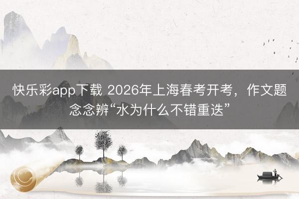 快乐彩app下载 2026年上海春考开考，作文题念念辨“水为什么不错重迭”