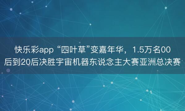 快乐彩app “四叶草”变嘉年华，1.5万名00后到20后决胜宇宙机器东说念主大赛亚洲总决赛