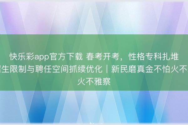 快乐彩app官方下载 春考开考，性格专科扎堆！招生限制与聘任空间抓续优化｜新民磨真金不怕火不雅察