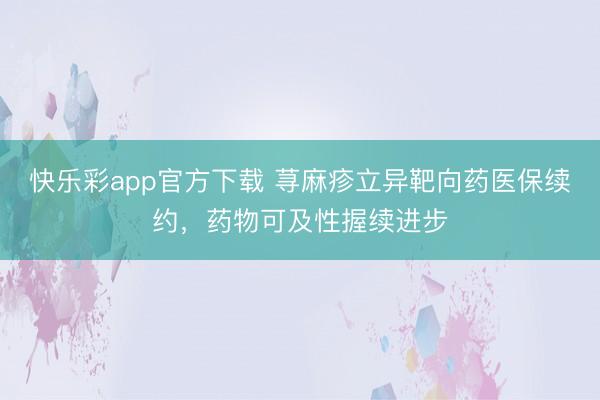 快乐彩app官方下载 荨麻疹立异靶向药医保续约，药物可及性握续进步