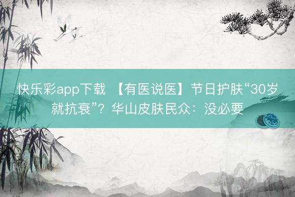 快乐彩app下载 【有医说医】节日护肤“30岁就抗衰”？华山皮肤民众：没必要