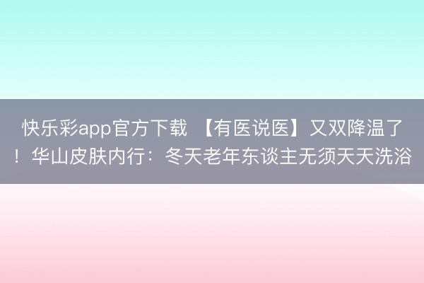 快乐彩app官方下载 【有医说医】又双降温了！华山皮肤内行：冬天老年东谈主无须天天洗浴