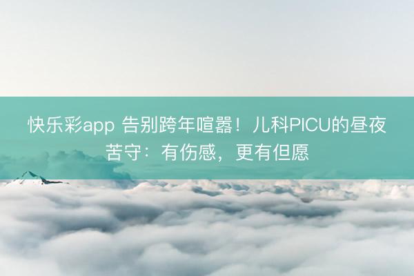 快乐彩app 告别跨年喧嚣！儿科PICU的昼夜苦守：有伤感，