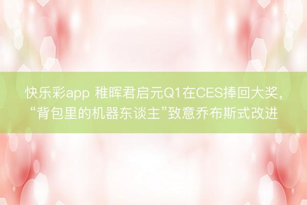 快乐彩app 稚晖君启元Q1在CES捧回大奖，“背包里的机器