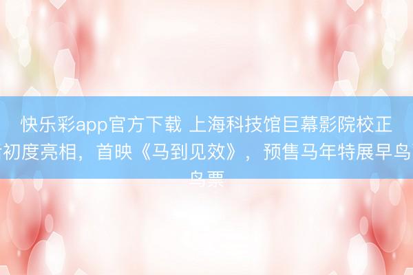 快乐彩app官方下载 上海科技馆巨幕影院校正后初度亮相，首映《马到见效》，预售马年特展早鸟票