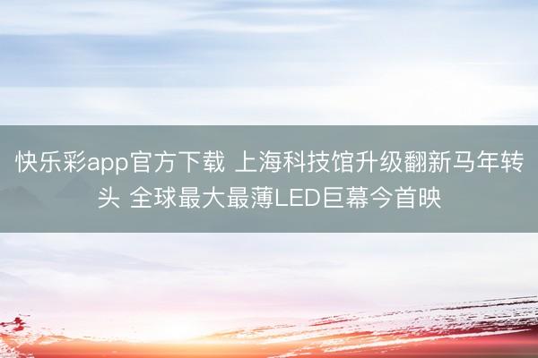 快乐彩app官方下载 上海科技馆升级翻新马年转头 全球最大最薄LED巨幕今首映