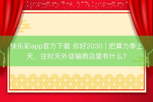 快乐彩app官方下载 你好2030 | 把算力奉上天，往时天