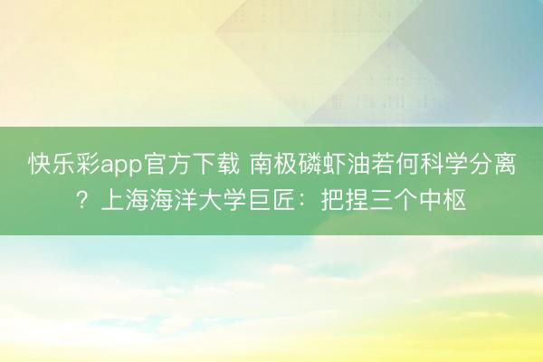 快乐彩app官方下载 南极磷虾油若何科学分离？上海海洋大学巨