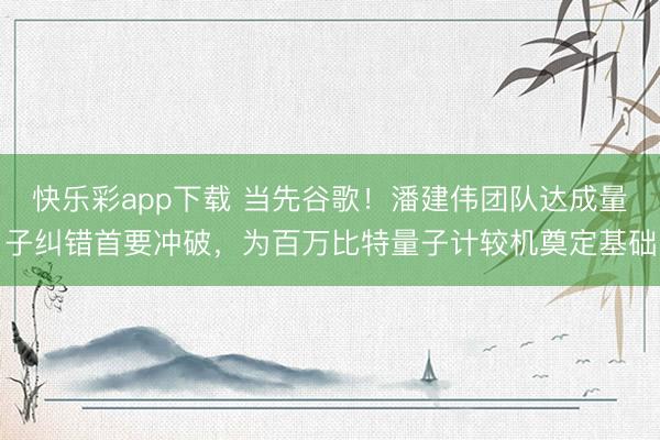 快乐彩app下载 当先谷歌！潘建伟团队达成量子纠错首要冲破，