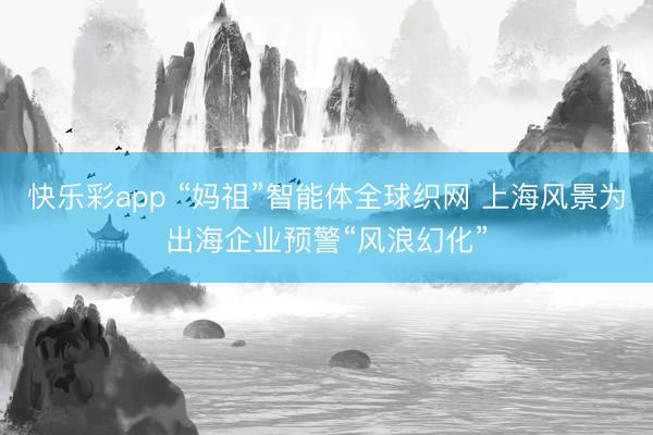 快乐彩app “妈祖”智能体全球织网 上海风景为出海企业预警“风浪幻化”