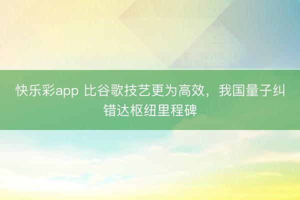 快乐彩app 比谷歌技艺更为高效，我国量子纠错达枢纽里程碑
