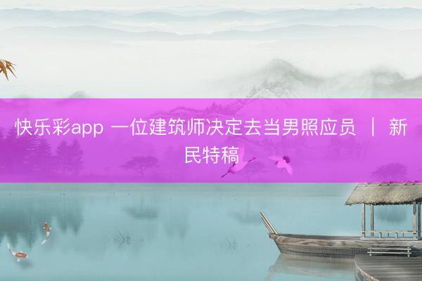 快乐彩app 一位建筑师决定去当男照应员 ｜ 新民特稿