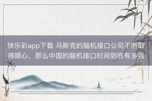 快乐彩app下载 马斯克的脑机接口公司不断取得顺心，那么中国的脑机接口时间到底有多强