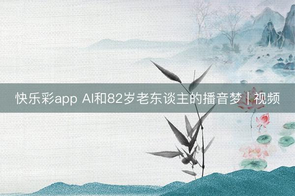 快乐彩app AI和82岁老东谈主的播音梦 | 视频