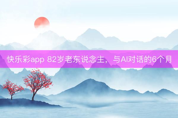 快乐彩app 82岁老东说念主，与AI对话的6个月
