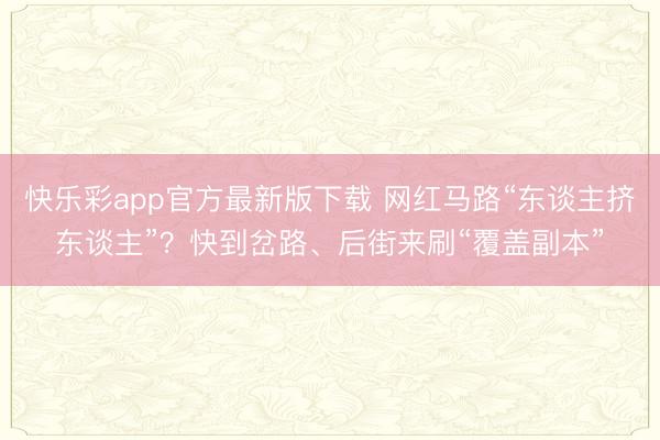 快乐彩app官方最新版下载 网红马路“东谈主挤东谈主”？快到