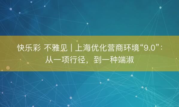 快乐彩 不雅见 | 上海优化营商环境“9.0”：从一项行径，