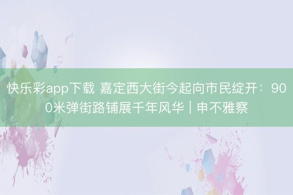 快乐彩app下载 嘉定西大街今起向市民绽开：900米弹街路铺