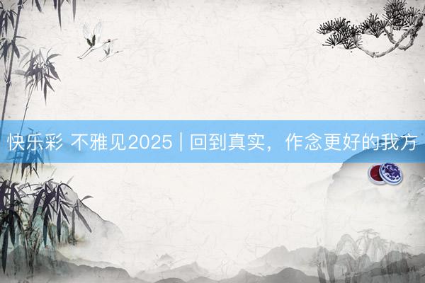 快乐彩 不雅见2025 | 回到真实，作念更好的我方