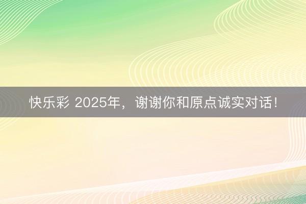 快乐彩 2025年，谢谢你和原点诚实对话！