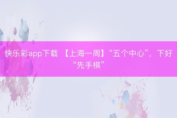 快乐彩app下载 【上海一周】“五个中心”，下好“先手棋”