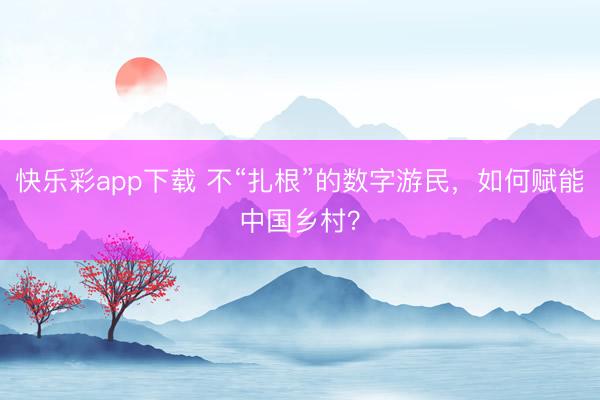 快乐彩app下载 不“扎根”的数字游民，如何赋能中国乡村？
