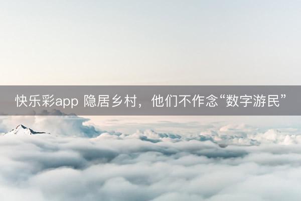 快乐彩app 隐居乡村，他们不作念“数字游民”