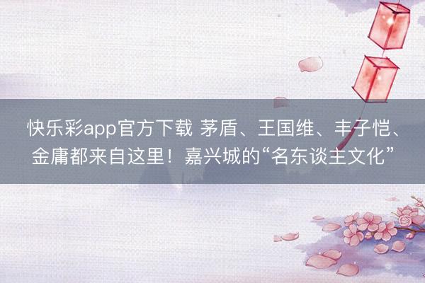 快乐彩app官方下载 茅盾、王国维、丰子恺、金庸都来自这里！